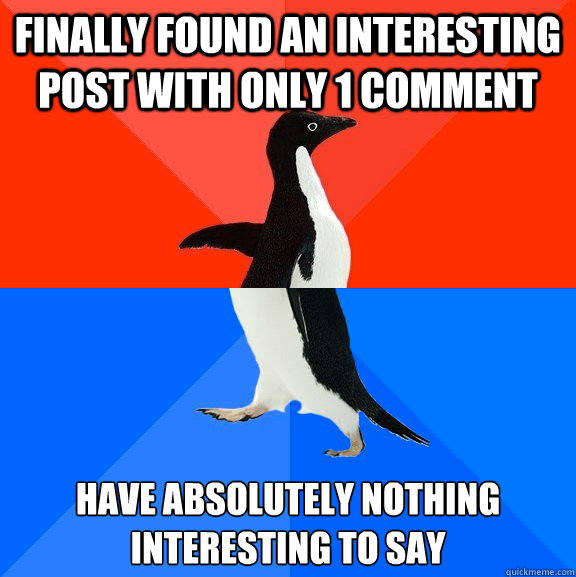 Finally found an interesting post with only 1 comment Have absolutely nothing interesting to say  Socially Awesome Awkward Penguin