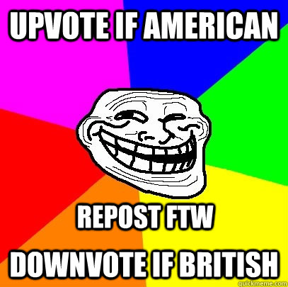 Upvote if american downvote if british repost ftw  Troll Face