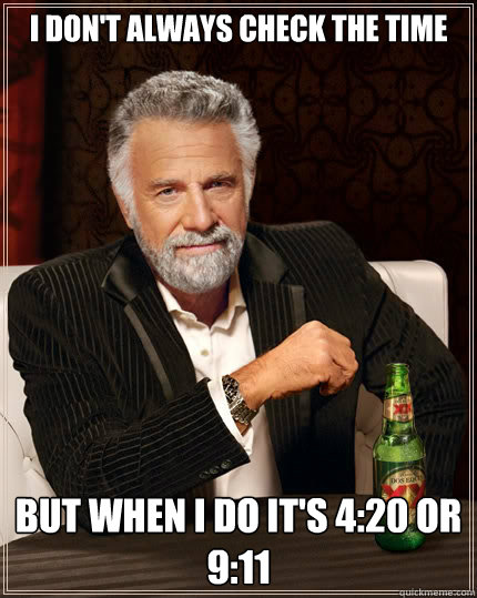 I don't always check the time but when i do it's 4:20 or 9:11  The Most Interesting Man In The World