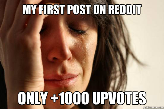my first post on reddit only +1000 upvotes  First World Problems