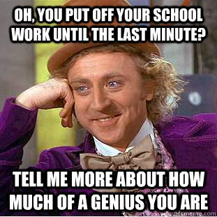 OH, YOU PUT OFF YOUR SCHOOL WORK UNTIL THE LAST MINUTE? Tell me more about how much of a genius you are  Condescending Wonka