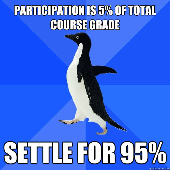 Participation is 5% of total course grade Settle for 95%  Socially Awkward Penguin