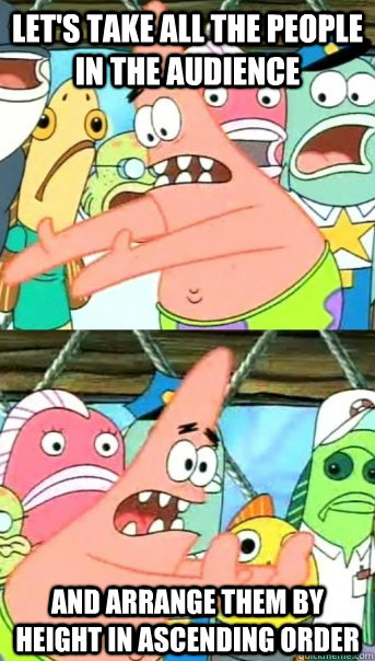 let's take all the people in the audience and arrange them by height in ascending order  Push it somewhere else Patrick