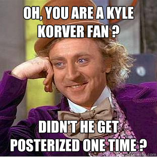 Oh, you are a kyle korver fan ? didn't he get posterized one time ?   Condescending Wonka
