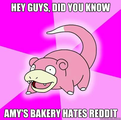 hey guys, did you know Amy's Bakery hates reddit   Slowpoke