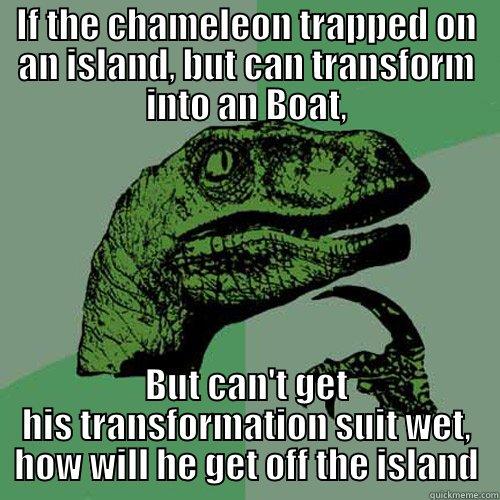 IF THE CHAMELEON TRAPPED ON AN ISLAND, BUT CAN TRANSFORM INTO AN BOAT, BUT CAN'T GET HIS TRANSFORMATION SUIT WET, HOW WILL HE GET OFF THE ISLAND Philosoraptor