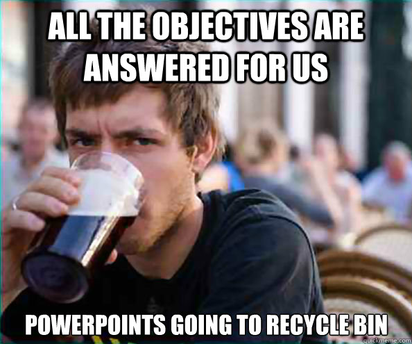 All the objectives are answered for us Powerpoints going to recycle bin  Lazy College Senior