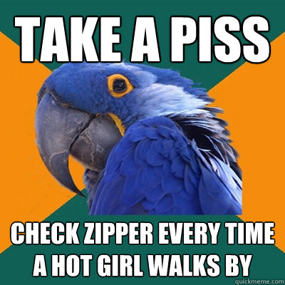 take a piss check zipper every time a hot girl walks by  Paranoid Parrot