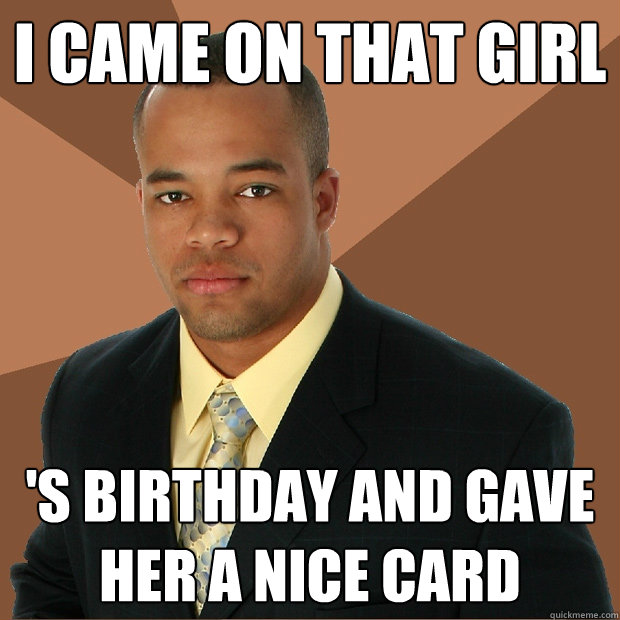 I came on that girl 's birthday and gave her a nice card  Successful Black Man