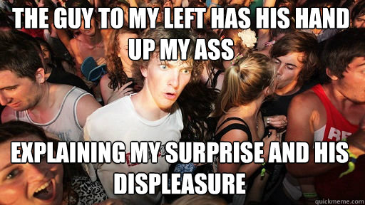 The guy to my left has his hand up my ass explaining my surprise and his displeasure  Sudden Clarity Clarence