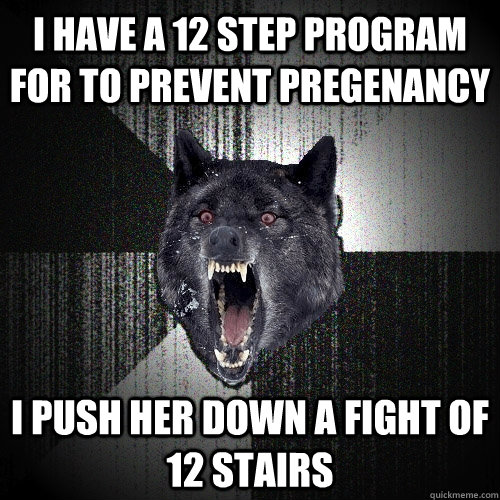 I have a 12 step program for to prevent pregenancy  i push her down a fight of 12 stairs  Insanity Wolf