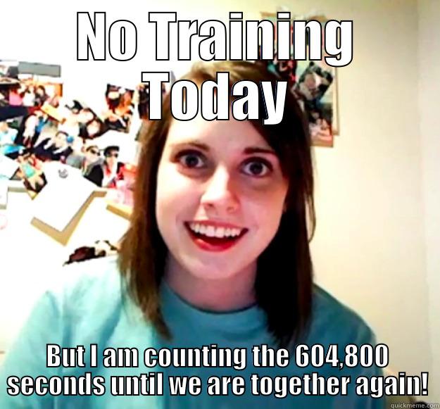 no training today - NO TRAINING TODAY BUT I AM COUNTING THE 604,800 SECONDS UNTIL WE ARE TOGETHER AGAIN! Overly Attached Girlfriend