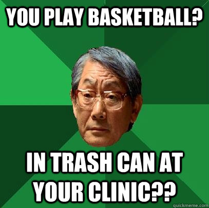You play basketball? In trash can at your clinic??  High Expectations Asian Father