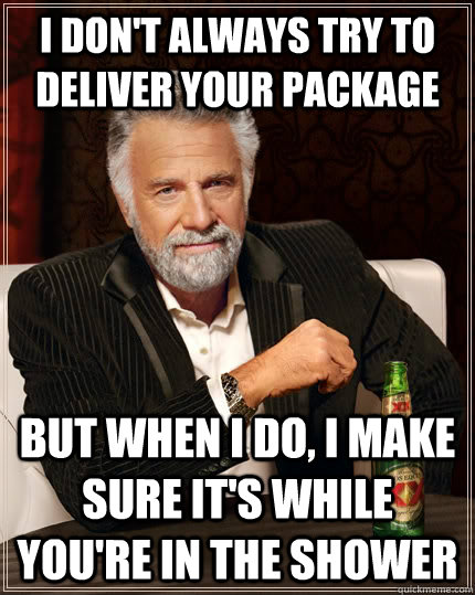 I don't always try to deliver your package but when I do, I make sure it's while you're in the shower  The Most Interesting Man In The World
