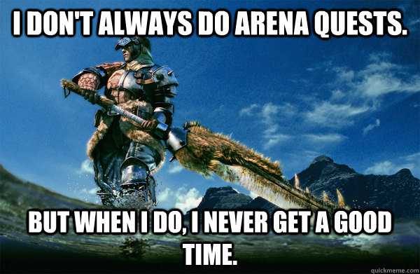I don't always do arena quests. but when i do, i never get a good time.  The Most Interesting Monster Hunter In the World