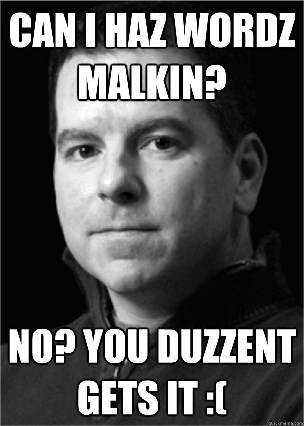 Can I Haz Wordz Malkin? No? You duzzent gets it :(  