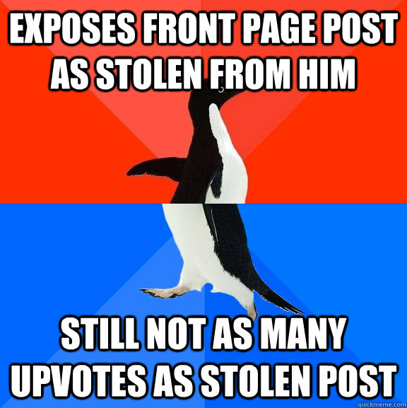 Exposes front page post as stolen from him still not as many upvotes as stolen post  Socially Awesome Awkward Penguin