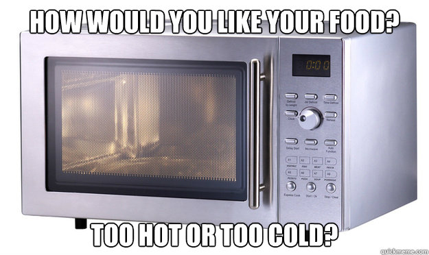 How would you like your food? Too hot or too cold?  Scumbag Microwave