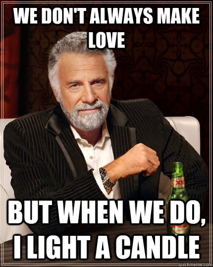We don't always make love but when we do, i light a candle  The Most Interesting Man In The World