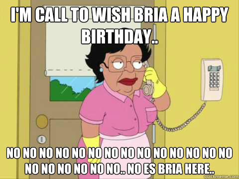 I'm call to wish bria a happy birthday.. No no no no no no no no no no no no no no no no no no no no.. No es Bria here..  Family Guy Maid Meme