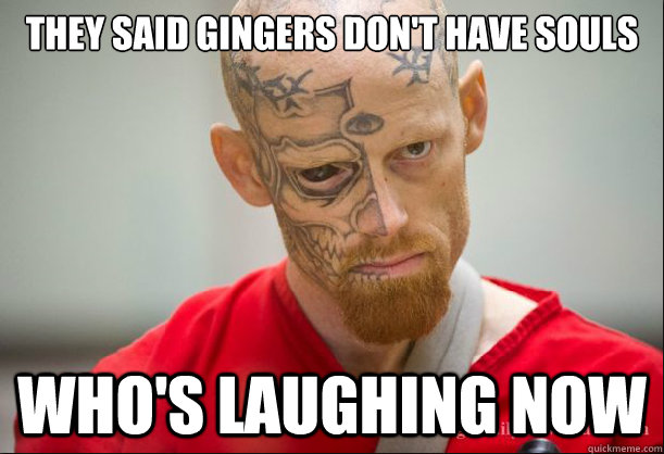 They said gingers don't have souls Who's laughing now  