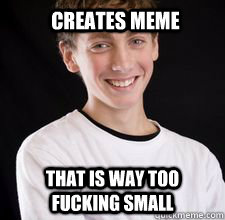 CREATES MEME THAT IS WAY TOO FUCKING SMALL  High School Freshman