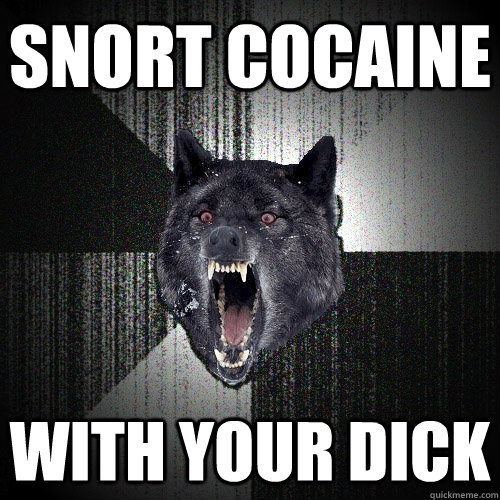 Snort cocaine  with your dick   Insanity Wolf
