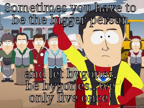 SOMETIMES YOU HAVE TO BE THE BIGGER PERSON AND LET BYGONES, BE BYGONES...WE ONLY LIVE ONCE! Captain Hindsight