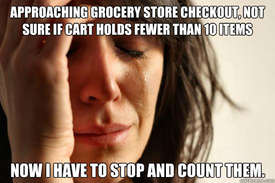 approaching grocery store checkout, not sure if cart holds fewer than 10 items now I have to stop and count them.  First World Problems