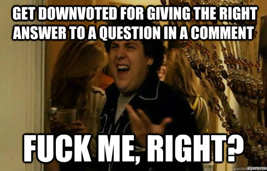  get downvoted for giving the right answer to a question in a comment fuck me, right?  fuckmeright