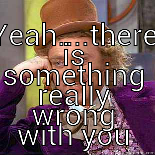  YEAH....THERE IS SOMETHING REALLY WRONG WITH YOU Creepy Wonka