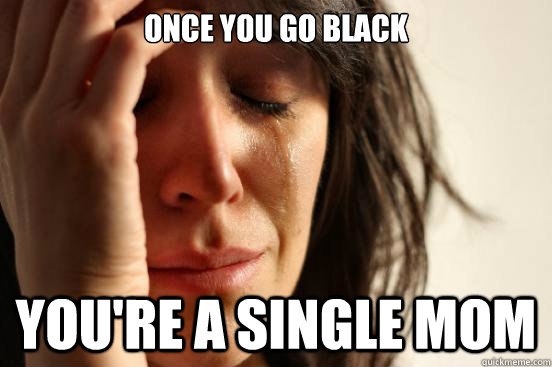 Once you go black You're a single mom - Once you go black You're a single mom  First World Problems