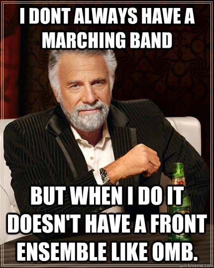 I dont always have a marching band but when i do it doesn't have a front ensemble like OMB.  The Most Interesting Man In The World