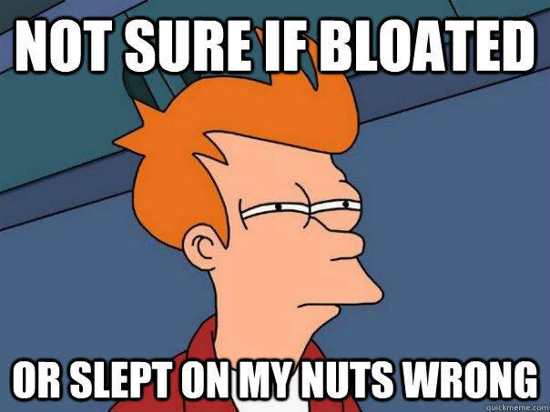 Not sure if bloated OR slept on my nuts wrong  Futurama Fry