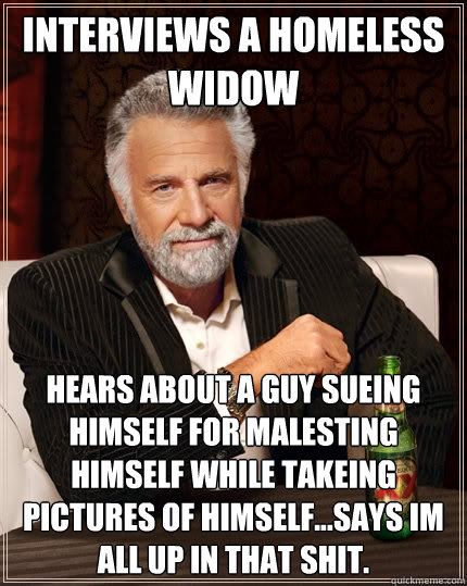 interviews a homeless widow hears about a guy sueing himself for malesting himself while takeing pictures of himself...says im all up in that shit.  The Most Interesting Man In The World