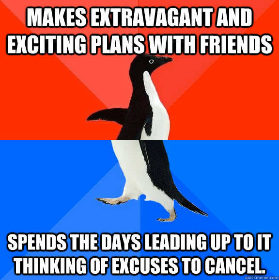 Makes extravagant and exciting plans with friends  Spends the days leading up to it thinking of excuses to cancel. - Makes extravagant and exciting plans with friends  Spends the days leading up to it thinking of excuses to cancel.  Socially Awesome Awkward Penguin