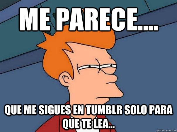 Me parece.... que me sigues en tumblr solo para que te lea...  Futurama Fry