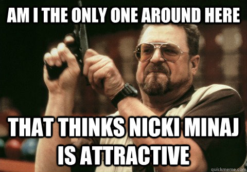 Am I the only one around here That thinks Nicki Minaj is attractive - Am I the only one around here That thinks Nicki Minaj is attractive  Am I the only one