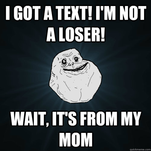 I got a text! I'm not a loser! wait, it's from my mom  Forever Alone
