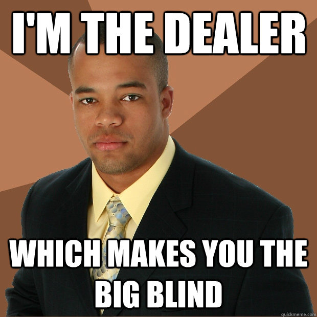 I'm the dealer which makes you the big blind  Successful Black Man