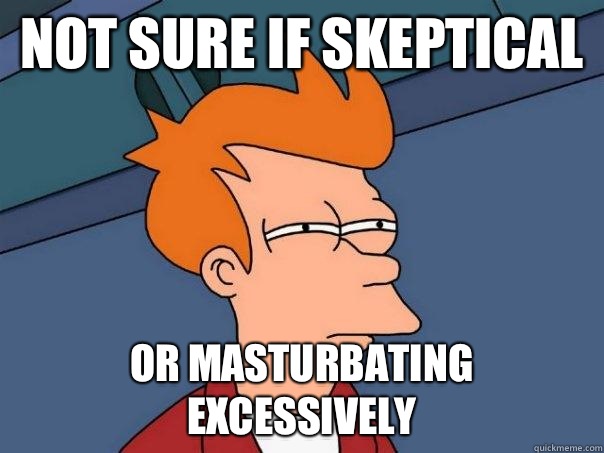 Not sure if skeptical Or masturbating excessively  Futurama Fry