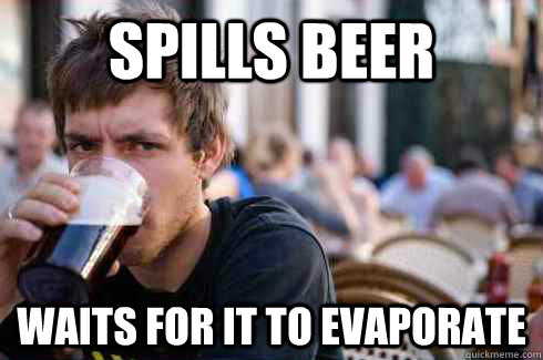 Spills beer Waits for it to evaporate  Lazy College Senior