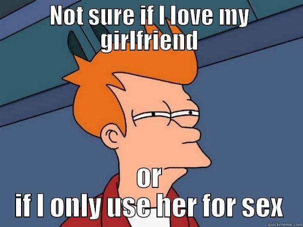 NOT SURE IF I LOVE MY GIRLFRIEND OR IF I ONLY USE HER FOR SEX Futurama Fry
