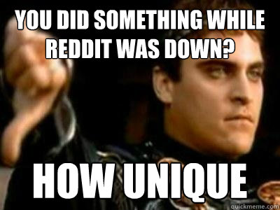 you did something while reddit was down? how unique  Downvoting Roman