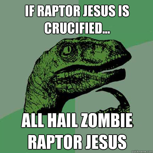 If raptor jesus is crucified... All hail Zombie Raptor Jesus  Philosoraptor