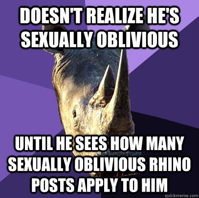 Doesn't realize he's sexually oblivious until he sees how many sexually oblivious rhino posts apply to him  Sexually Oblivious Rhino