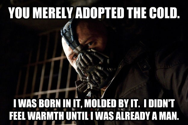 YOU MERELY ADOPTED THE COLD.  I WAS BORN IN IT, MOLDED BY IT.  I DIDN'T FEEL WARMTH UNTIL I WAS ALREADY A MAN.  Angry Bane
