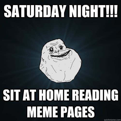 SATURDAY NIGHT!!! SIT AT HOME READING MEME PAGES - SATURDAY NIGHT!!! SIT AT HOME READING MEME PAGES  Forever Alone