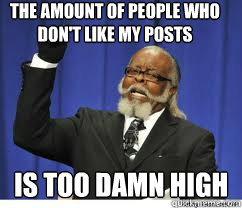 The amount of people who don't like my posts is too damn high  to damn high
