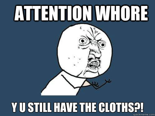 attention whore y u still have the cloths?!  Y U No